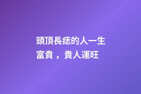 頭頂長痣的人一生富貴，貴人運旺